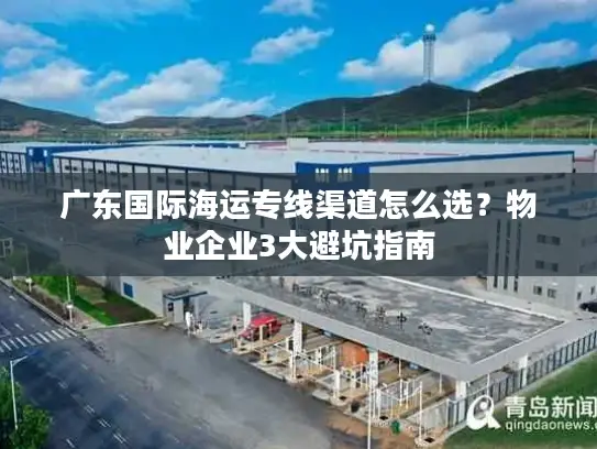 广东国际海运专线渠道怎么选？物业企业3大避坑指南