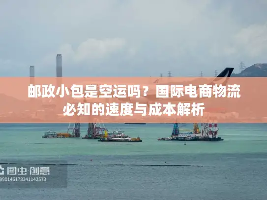 邮政小包是空运吗？国际电商物流必知的速度与成本解析