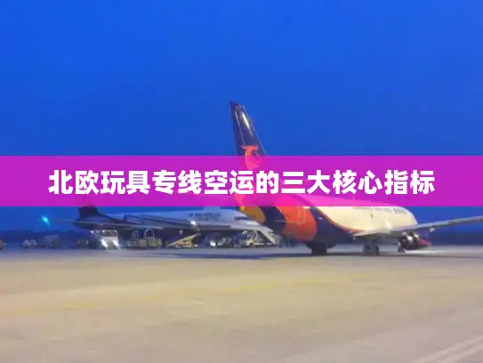 北欧玩具专线空运的三大核心指标