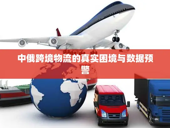 中俄跨境物流的真实困境与数据预警