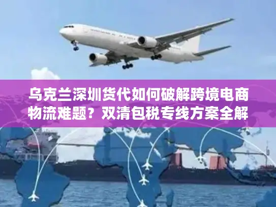 乌克兰深圳货代如何破解跨境电商物流难题？双清包税专线方案全解析