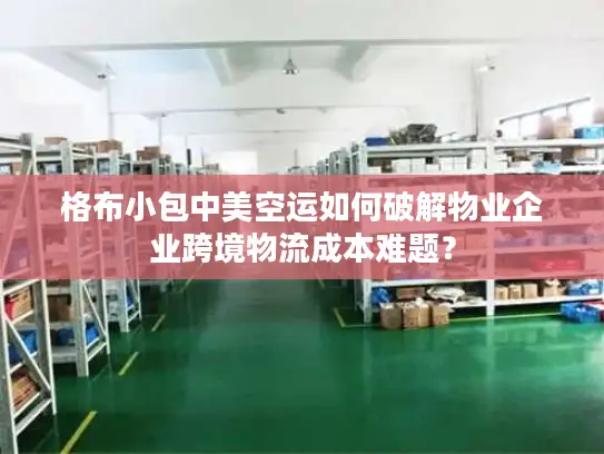 格布小包中美空运如何破解物业企业跨境物流成本难题？