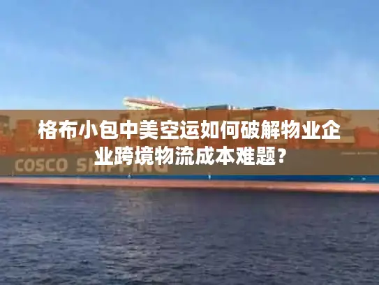 格布小包中美空运如何破解物业企业跨境物流成本难题？
