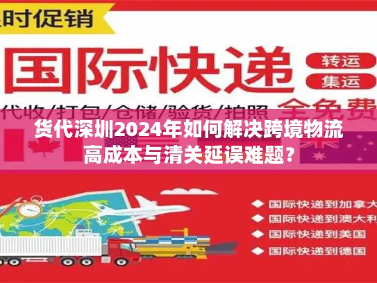货代深圳2024年如何解决跨境物流高成本与清关延误难题？