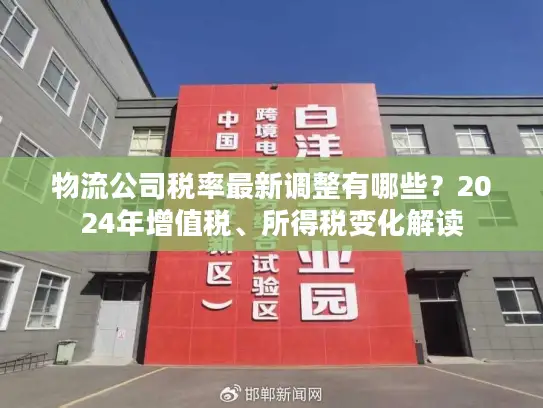 物流公司税率最新调整有哪些？2024年增值税、所得税变化解读