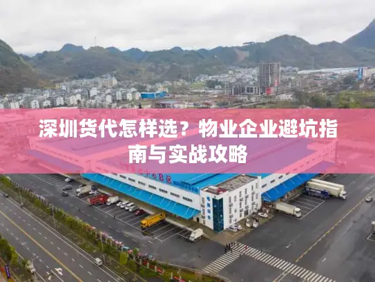 深圳货代怎样选？物业企业避坑指南与实战攻略