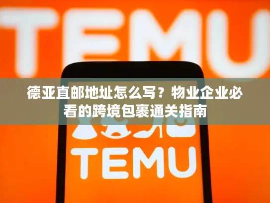 德亚直邮地址怎么写？物业企业必看的跨境包裹通关指南
