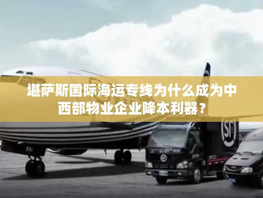 堪萨斯国际海运专线为什么成为中西部物业企业降本利器？