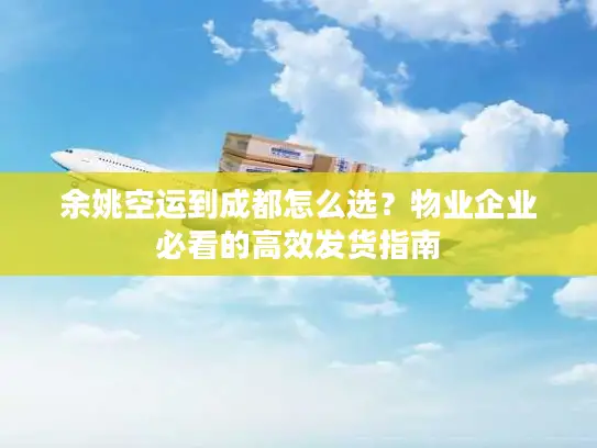 余姚空运到成都怎么选？物业企业必看的高效发货指南