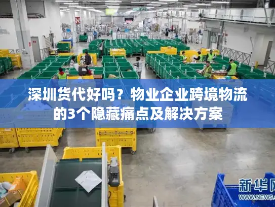 深圳货代好吗？物业企业跨境物流的3个隐藏痛点及解决方案