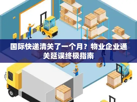 国际快递清关了一个月？物业企业通关延误终极指南