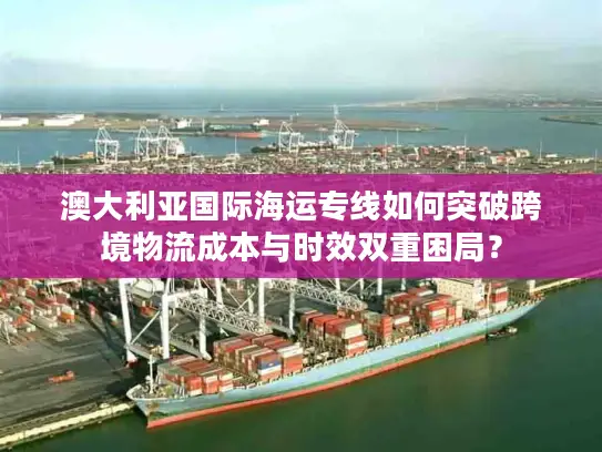 澳大利亚国际海运专线如何突破跨境物流成本与时效双重困局？