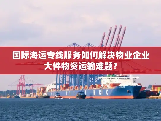国际海运专线服务如何解决物业企业大件物资运输难题？