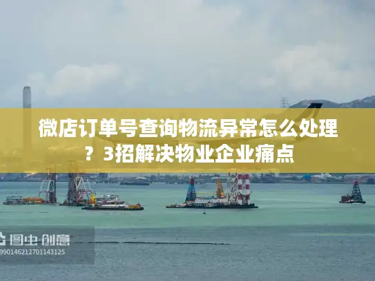 微店订单号查询物流异常怎么处理？3招解决物业企业痛点