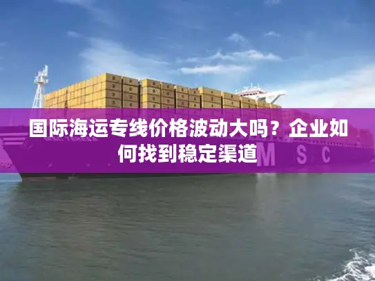 国际海运专线价格波动大吗？企业如何找到稳定渠道