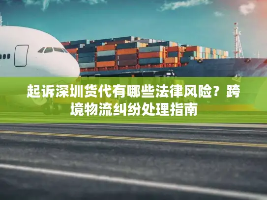 起诉深圳货代有哪些法律风险？跨境物流纠纷处理指南