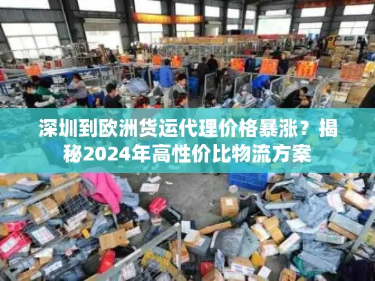 深圳到欧洲货运代理价格暴涨？揭秘2024年高性价比物流方案