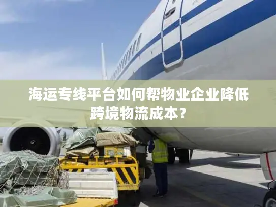 海运专线平台如何帮物业企业降低跨境物流成本？