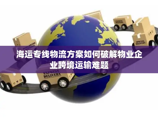海运专线物流方案如何破解物业企业跨境运输难题