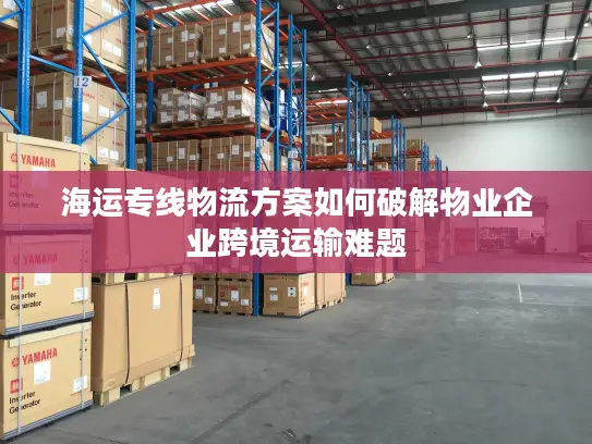 海运专线物流方案如何破解物业企业跨境运输难题