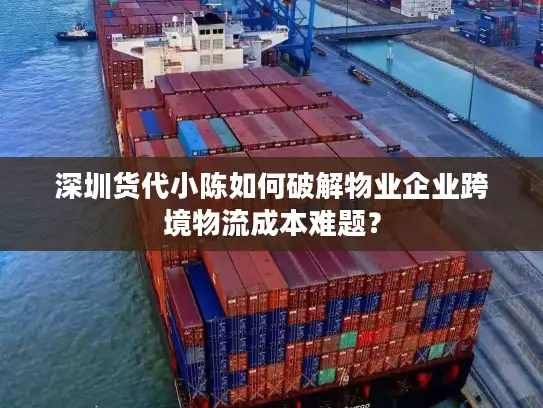 深圳货代小陈如何破解物业企业跨境物流成本难题？