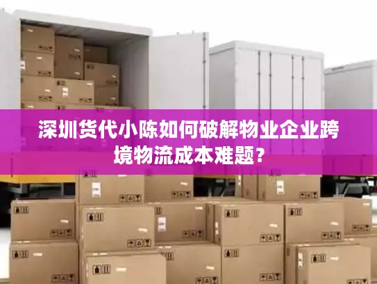 深圳货代小陈如何破解物业企业跨境物流成本难题？