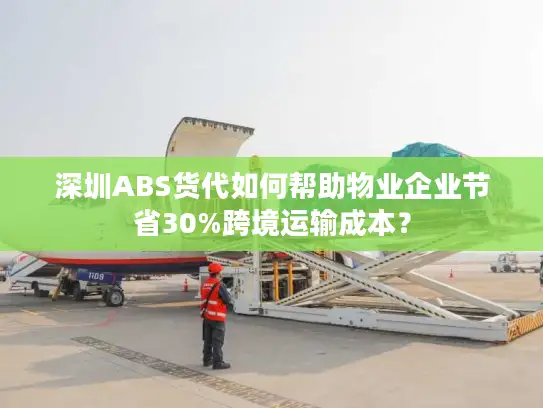 深圳ABS货代如何帮助物业企业节省30%跨境运输成本？