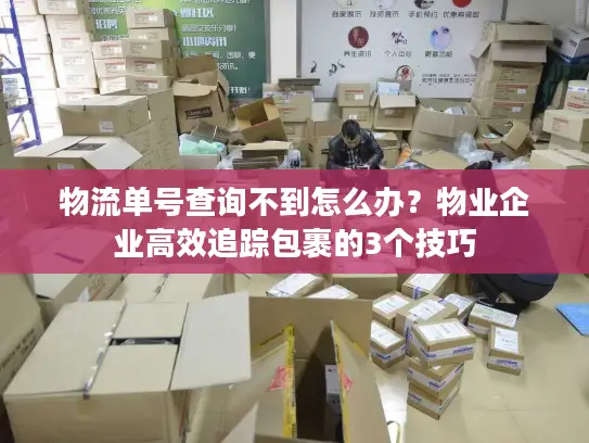 物流单号查询不到怎么办？物业企业高效追踪包裹的3个技巧