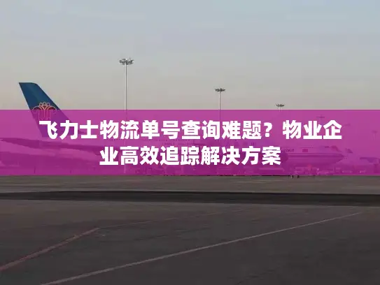 飞力士物流单号查询难题？物业企业高效追踪解决方案