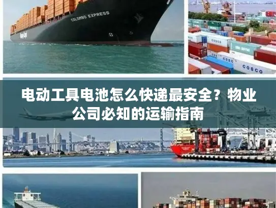 电动工具电池怎么快递最安全？物业公司必知的运输指南
