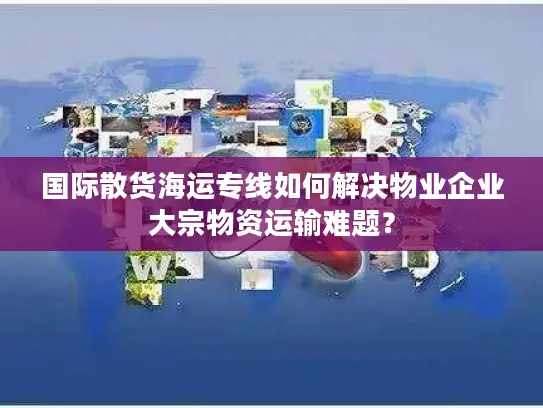 国际散货海运专线如何解决物业企业大宗物资运输难题？