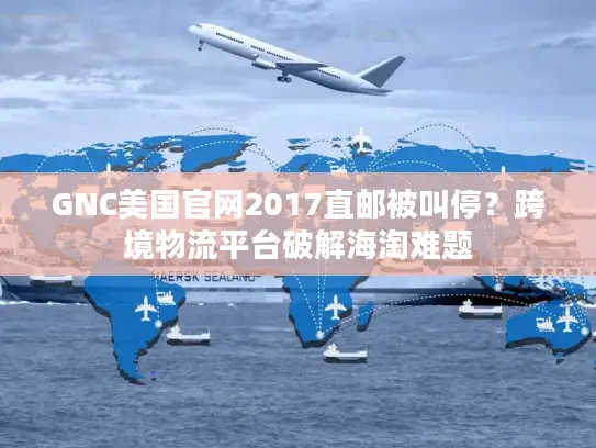 GNC美国官网2017直邮被叫停？跨境物流平台破解海淘难题