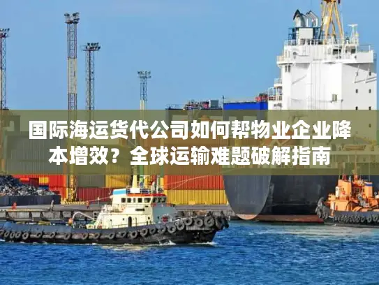 国际海运货代公司如何帮物业企业降本增效？全球运输难题破解指南