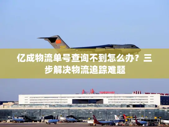 亿成物流单号查询不到怎么办？三步解决物流追踪难题