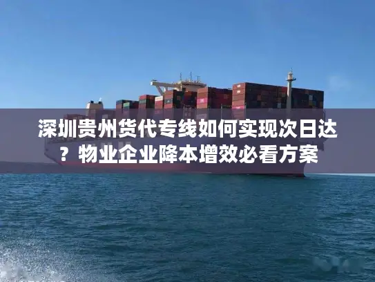 深圳贵州货代专线如何实现次日达？物业企业降本增效必看方案