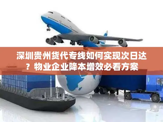 深圳贵州货代专线如何实现次日达？物业企业降本增效必看方案