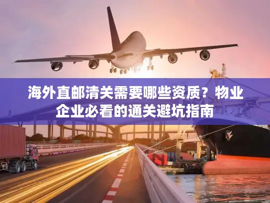 海外直邮清关需要哪些资质？物业企业必看的通关避坑指南