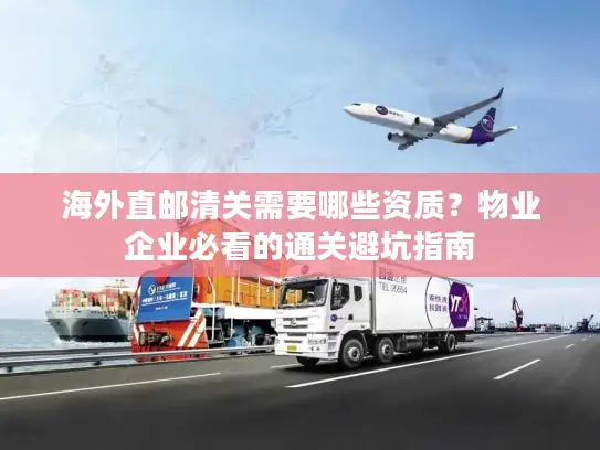 海外直邮清关需要哪些资质？物业企业必看的通关避坑指南