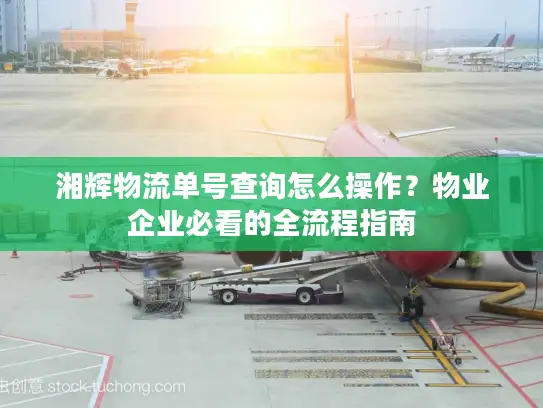 湘辉物流单号查询怎么操作？物业企业必看的全流程指南