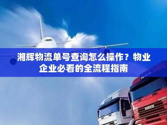 湘辉物流单号查询怎么操作？物业企业必看的全流程指南