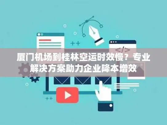 厦门机场到桂林空运时效慢？专业解决方案助力企业降本增效