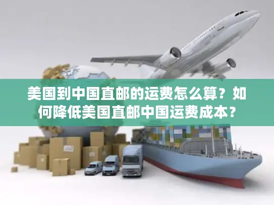 美国到中国直邮的运费怎么算？如何降低美国直邮中国运费成本？