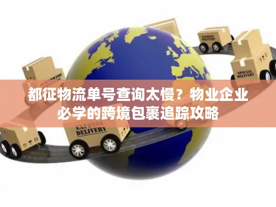都征物流单号查询太慢？物业企业必学的跨境包裹追踪攻略