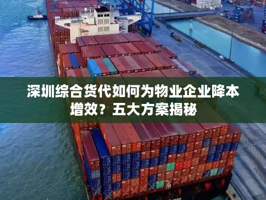 深圳综合货代如何为物业企业降本增效？五大方案揭秘