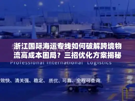 浙江国际海运专线如何破解跨境物流高成本困局？三招优化方案揭秘