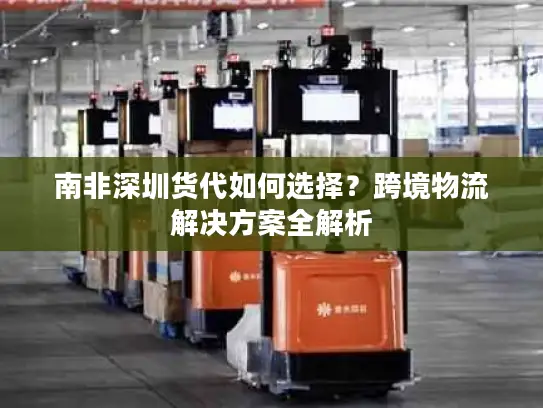 南非深圳货代如何选择？跨境物流解决方案全解析