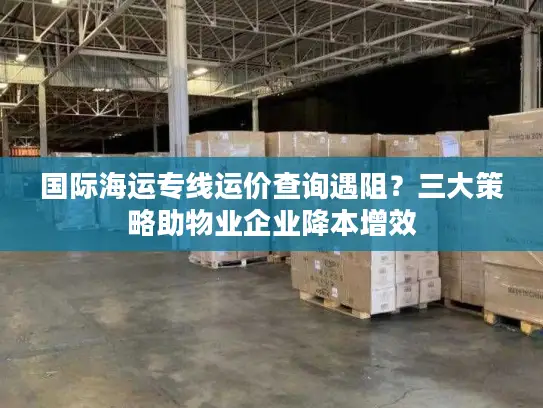国际海运专线运价查询遇阻？三大策略助物业企业降本增效