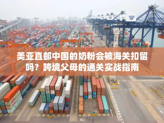 美亚直邮中国的奶粉会被海关扣留吗？跨境父母的通关实战指南