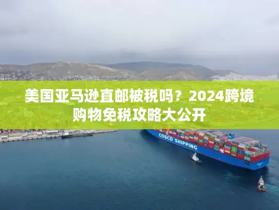 美国亚马逊直邮被税吗？2024跨境购物免税攻略大公开
