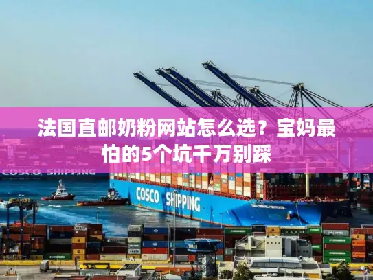 法国直邮奶粉网站怎么选？宝妈最怕的5个坑千万别踩